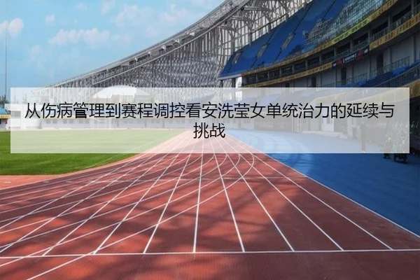 从伤病管理到赛程调控看安洗莹女单统治力的延续与挑战